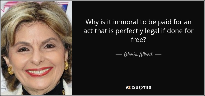 Why is it immoral to be paid for an act that is perfectly legal if done for free? - Gloria Allred