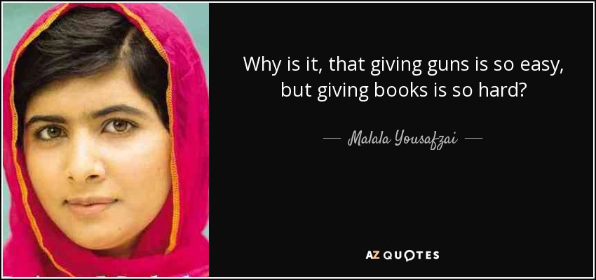 Why is it, that giving guns is so easy, but giving books is so hard? - Malala Yousafzai