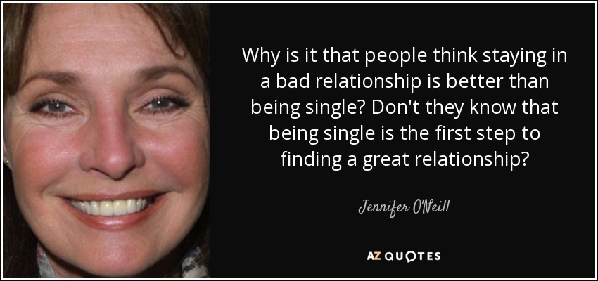 Why is it that people think staying in a bad relationship is better than being single? Don't they know that being single is the first step to finding a great relationship? - Jennifer O'Neill