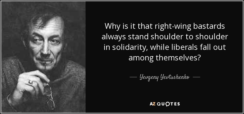 Why is it that right-wing bastards always stand shoulder to shoulder in solidarity, while liberals fall out among themselves? - Yevgeny Yevtushenko