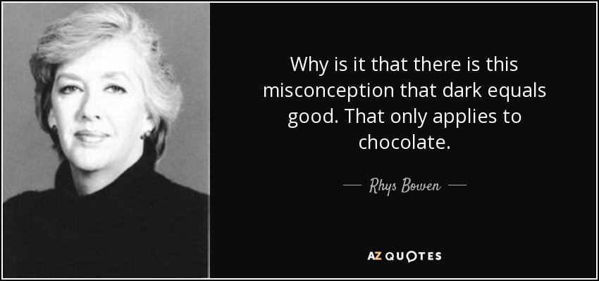 Why is it that there is this misconception that dark equals good. That only applies to chocolate. - Rhys Bowen