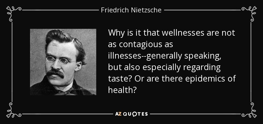 Why is it that wellnesses are not as contagious as illnesses--generally speaking, but also especially regarding taste? Or are there epidemics of health? - Friedrich Nietzsche
