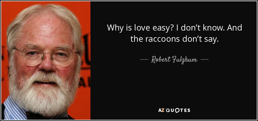 Why is love easy? I don’t know. And the raccoons don’t say. - Robert Fulghum