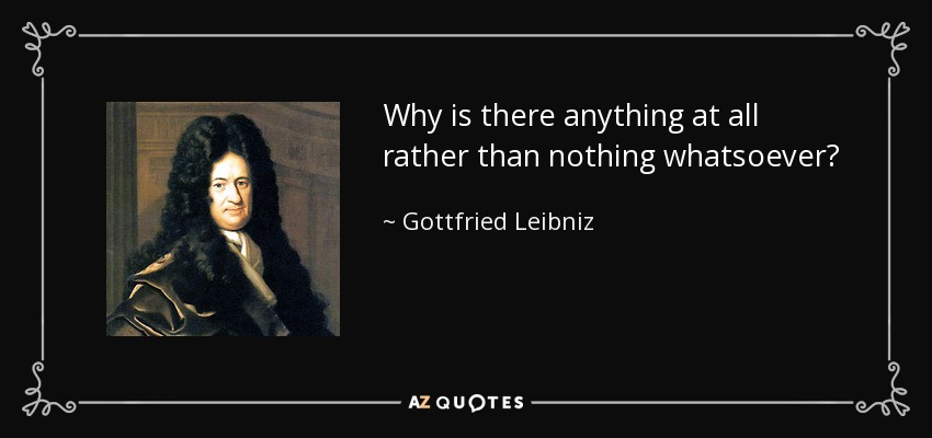Why is there anything at all rather than nothing whatsoever? - Gottfried Leibniz