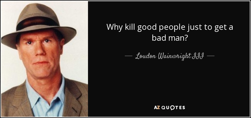 Why kill good people just to get a bad man? - Loudon Wainwright III