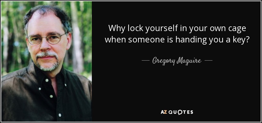 Why lock yourself in your own cage when someone is handing you a key? - Gregory Maguire