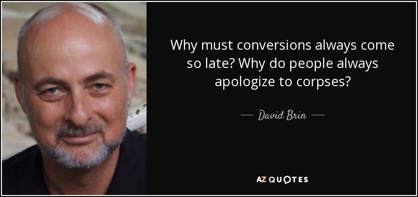 Why must conversions always come so late? Why do people always apologize to corpses? - David Brin