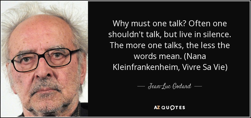 Why must one talk? Often one shouldn't talk, but live in silence. The more one talks, the less the words mean. (Nana Kleinfrankenheim, Vivre Sa Vie) - Jean-Luc Godard