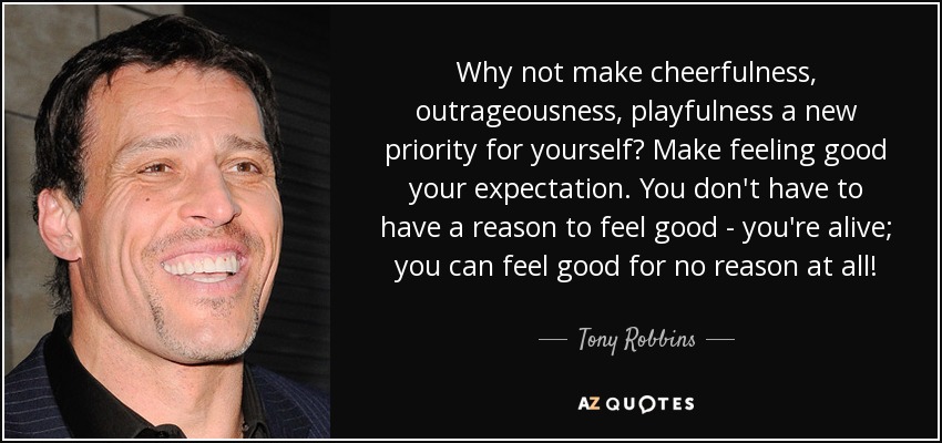 Why not make cheerfulness, outrageousness, playfulness a new priority for yourself? Make feeling good your expectation. You don't have to have a reason to feel good - you're alive; you can feel good for no reason at all! - Tony Robbins