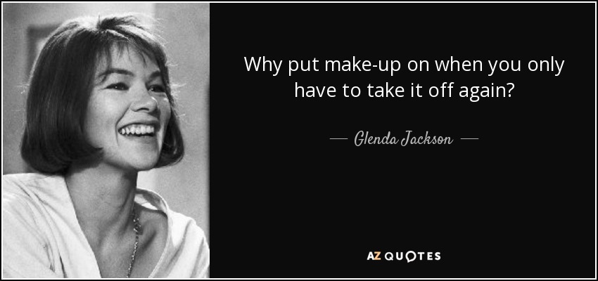 Why put make-up on when you only have to take it off again? - Glenda Jackson