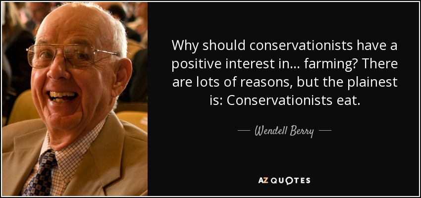 Why should conservationists have a positive interest in... farming? There are lots of reasons, but the plainest is: Conservationists eat. - Wendell Berry