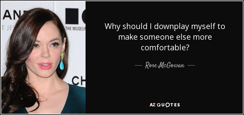 Why should I downplay myself to make someone else more comfortable? - Rose McGowan