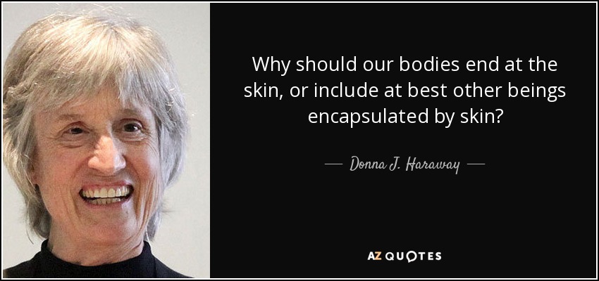 Why should our bodies end at the skin, or include at best other beings encapsulated by skin? - Donna J. Haraway