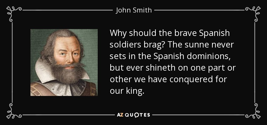Why should the brave Spanish soldiers brag? The sunne never sets in the Spanish dominions, but ever shineth on one part or other we have conquered for our king. - John Smith