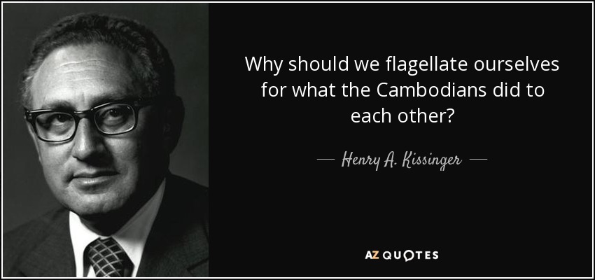 Why should we flagellate ourselves for what the Cambodians did to each other? - Henry A. Kissinger