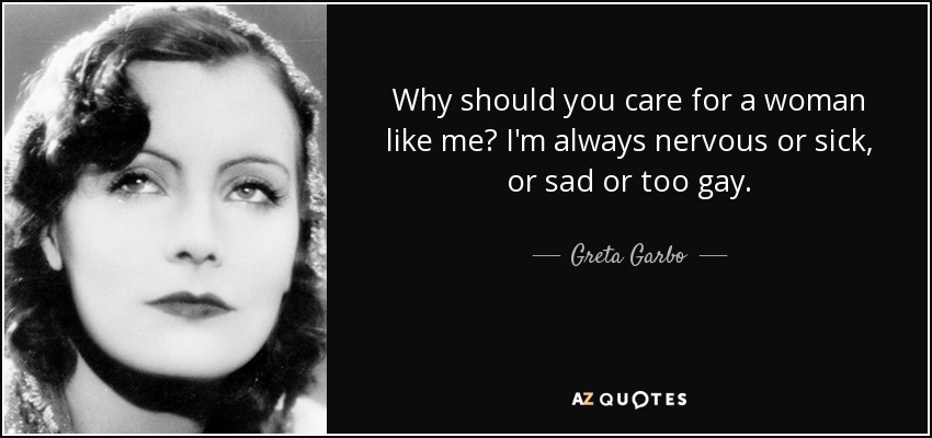 Why should you care for a woman like me? I'm always nervous or sick, or sad or too gay. - Greta Garbo