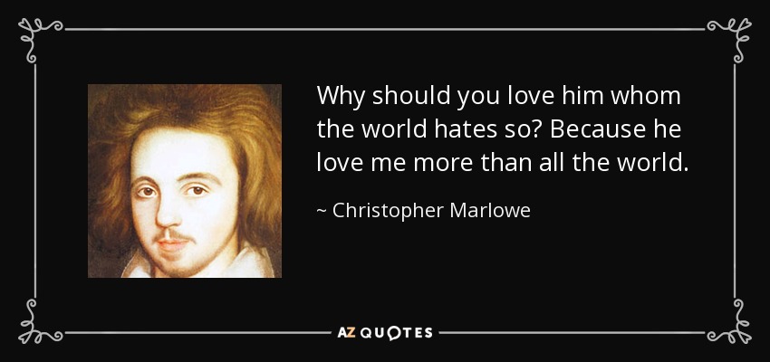 Why should you love him whom the world hates so? Because he love me more than all the world. - Christopher Marlowe