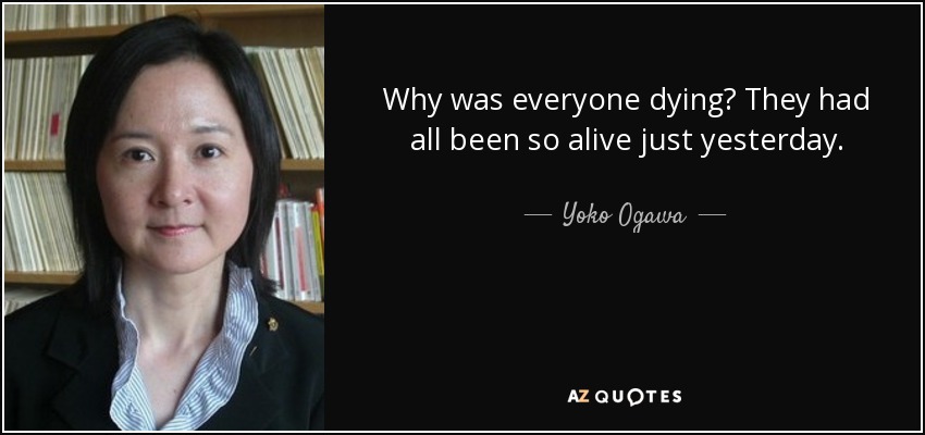 Why was everyone dying? They had all been so alive just yesterday. - Yoko Ogawa