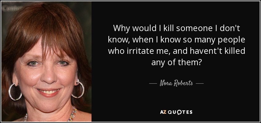 Why would I kill someone I don't know, when I know so many people who irritate me, and havent't killed any of them? - Nora Roberts