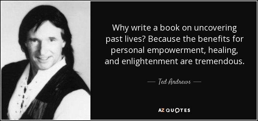 Why write a book on uncovering past lives? Because the benefits for personal empowerment, healing, and enlightenment are tremendous. - Ted Andrews