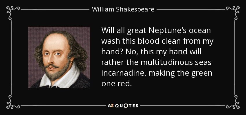 Will all great Neptune's ocean wash this blood clean from my hand? No, this my hand will rather the multitudinous seas incarnadine, making the green one red. - William Shakespeare