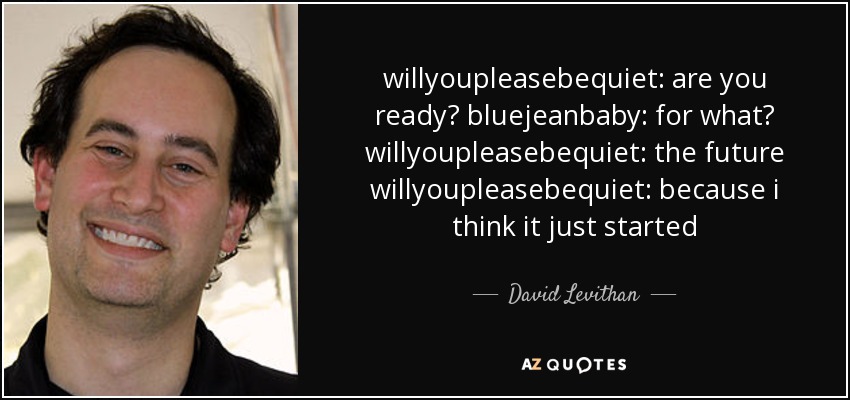 willyoupleasebequiet: are you ready? bluejeanbaby: for what? willyoupleasebequiet: the future willyoupleasebequiet: because i think it just started - David Levithan