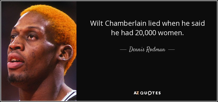 Wilt Chamberlain lied when he said he had 20,000 women. - Dennis Rodman