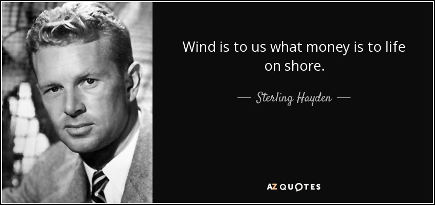 Wind is to us what money is to life on shore. - Sterling Hayden