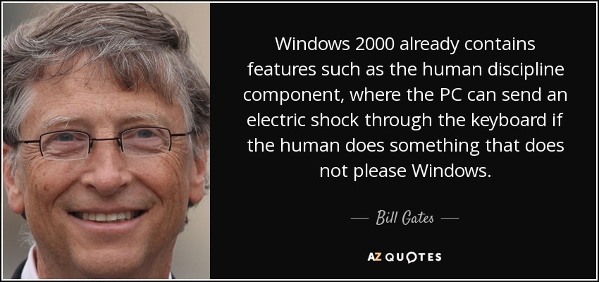 Windows 2000 already contains features such as the human discipline component, where the PC can send an electric shock through the keyboard if the human does something that does not please Windows. - Bill Gates