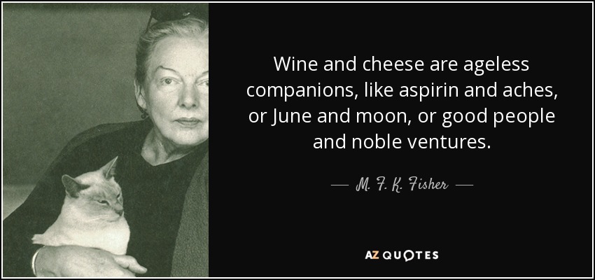 Wine and cheese are ageless companions, like aspirin and aches, or June and moon, or good people and noble ventures. - M. F. K. Fisher