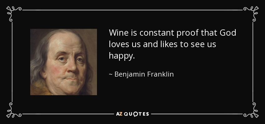 Wine is constant proof that God loves us and likes to see us happy. - Benjamin Franklin