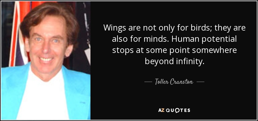 Wings are not only for birds; they are also for minds. Human potential stops at some point somewhere beyond infinity. - Toller Cranston