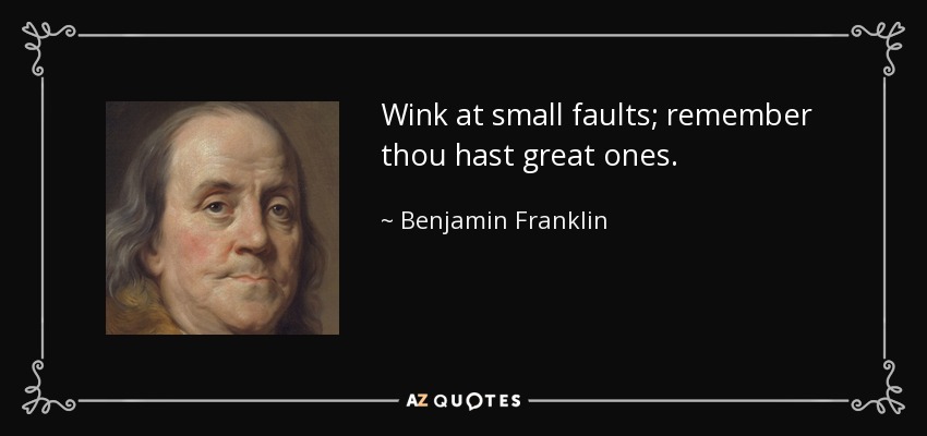 Wink at small faults; remember thou hast great ones. - Benjamin Franklin