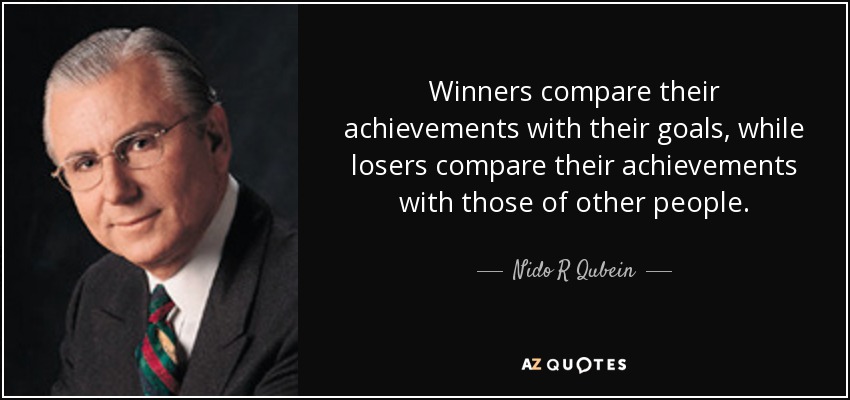 Winners compare their achievements with their goals, while losers compare their achievements with those of other people. - Nido R Qubein