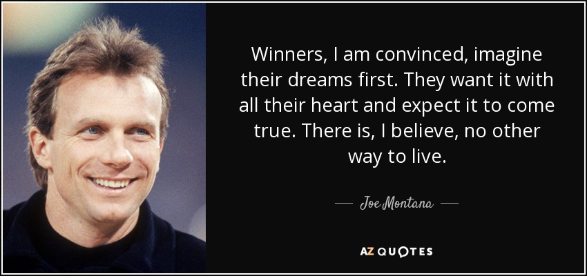 Winners, I am convinced, imagine their dreams first. They want it with all their heart and expect it to come true. There is, I believe, no other way to live. - Joe Montana