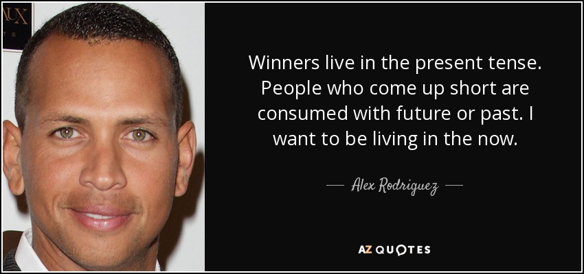 Winners live in the present tense. People who come up short are consumed with future or past. I want to be living in the now. - Alex Rodriguez