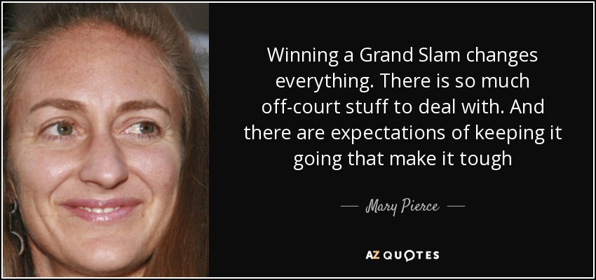 Winning a Grand Slam changes everything. There is so much off-court stuff to deal with. And there are expectations of keeping it going that make it tough - Mary Pierce