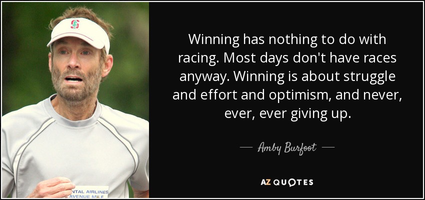 Winning has nothing to do with racing. Most days don't have races anyway. Winning is about struggle and effort and optimism, and never, ever, ever giving up. - Amby Burfoot