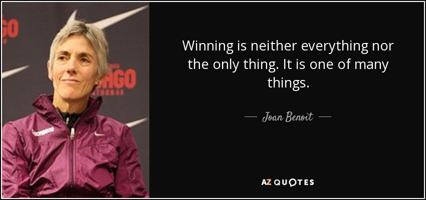 Winning is neither everything nor the only thing. It is one of many things. - Joan Benoit