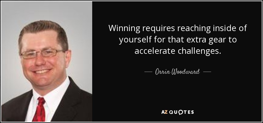Winning requires reaching inside of yourself for that extra gear to accelerate challenges. - Orrin Woodward