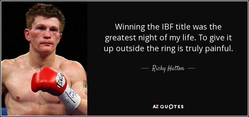 Winning the IBF title was the greatest night of my life. To give it up outside the ring is truly painful. - Ricky Hatton