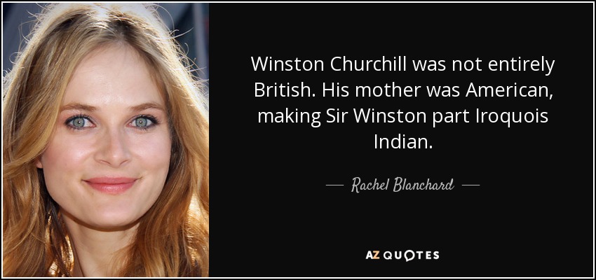 Winston Churchill was not entirely British. His mother was American, making Sir Winston part Iroquois Indian. - Rachel Blanchard