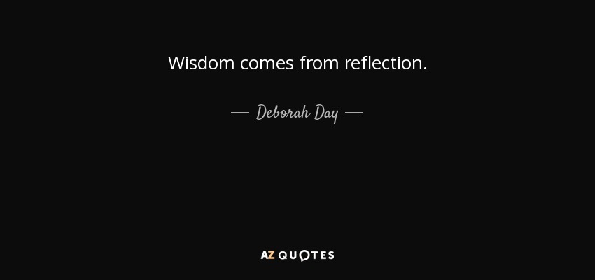 Wisdom comes from reflection. - Deborah Day