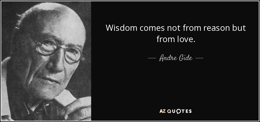 Wisdom comes not from reason but from love. - Andre Gide