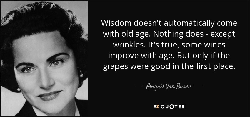 Wisdom doesn't automatically come with old age. Nothing does - except wrinkles. It's true, some wines improve with age. But only if the grapes were good in the first place. - Abigail Van Buren