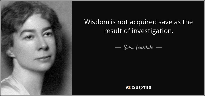 Wisdom is not acquired save as the result of investigation. - Sara Teasdale