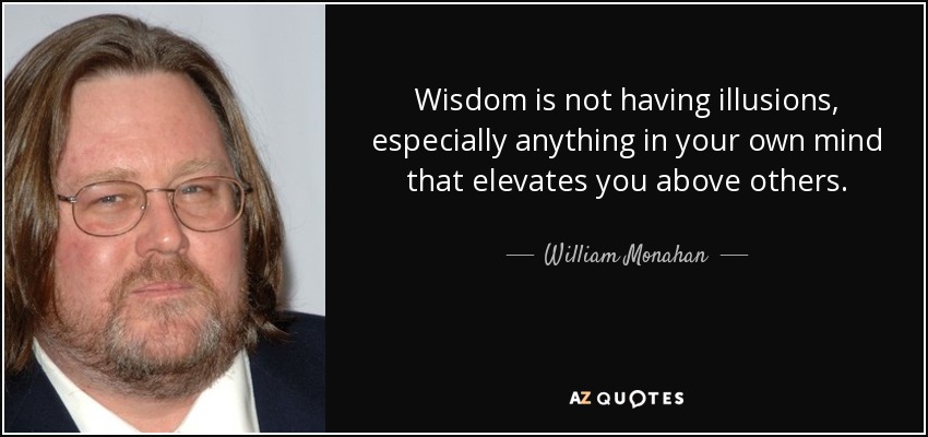 Wisdom is not having illusions, especially anything in your own mind that elevates you above others. - William Monahan