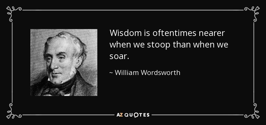 Wisdom is oftentimes nearer when we stoop than when we soar. - William Wordsworth