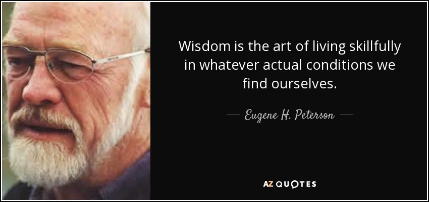 Wisdom is the art of living skillfully in whatever actual conditions we find ourselves. - Eugene H. Peterson