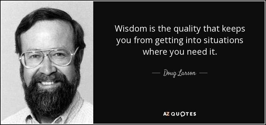 Wisdom is the quality that keeps you from getting into situations where you need it. - Doug Larson